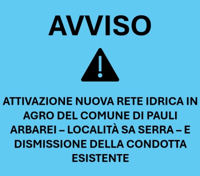 AVVISO - Attivazione nuova rete idrica in agro del Comune di Pauli Arbarei - Localit&agrave; Sa Serra - e dismissione della condotta esistente